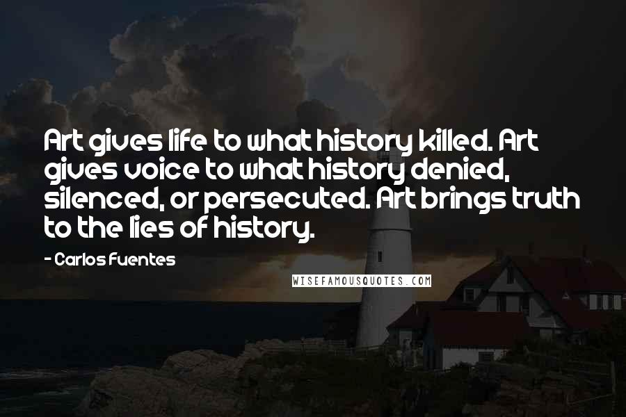 Carlos Fuentes Quotes: Art gives life to what history killed. Art gives voice to what history denied, silenced, or persecuted. Art brings truth to the lies of history.