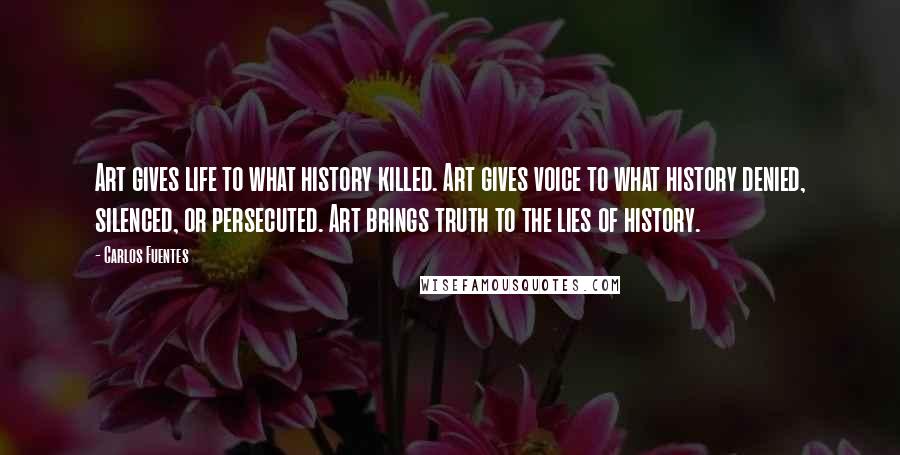 Carlos Fuentes Quotes: Art gives life to what history killed. Art gives voice to what history denied, silenced, or persecuted. Art brings truth to the lies of history.