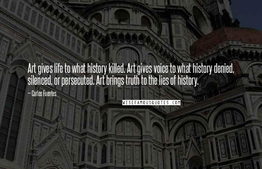 Carlos Fuentes Quotes: Art gives life to what history killed. Art gives voice to what history denied, silenced, or persecuted. Art brings truth to the lies of history.