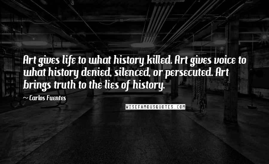 Carlos Fuentes Quotes: Art gives life to what history killed. Art gives voice to what history denied, silenced, or persecuted. Art brings truth to the lies of history.