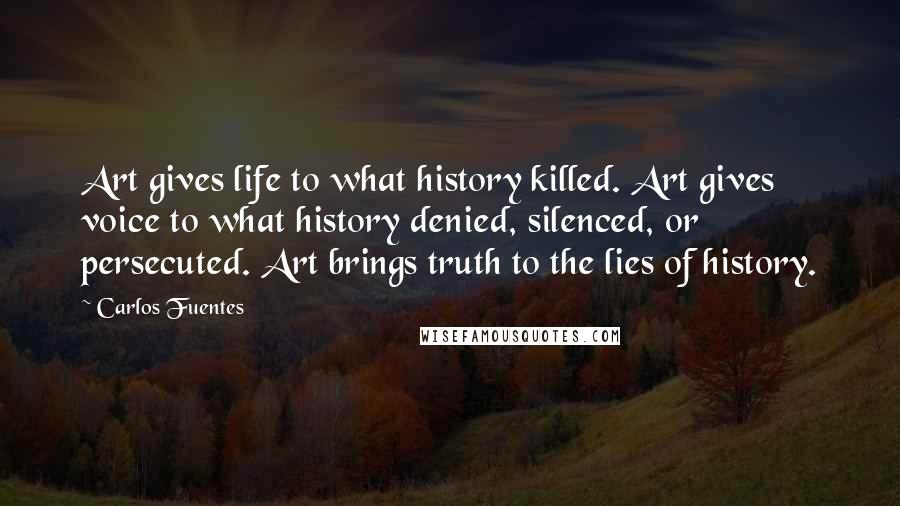 Carlos Fuentes Quotes: Art gives life to what history killed. Art gives voice to what history denied, silenced, or persecuted. Art brings truth to the lies of history.