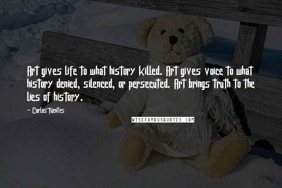 Carlos Fuentes Quotes: Art gives life to what history killed. Art gives voice to what history denied, silenced, or persecuted. Art brings truth to the lies of history.