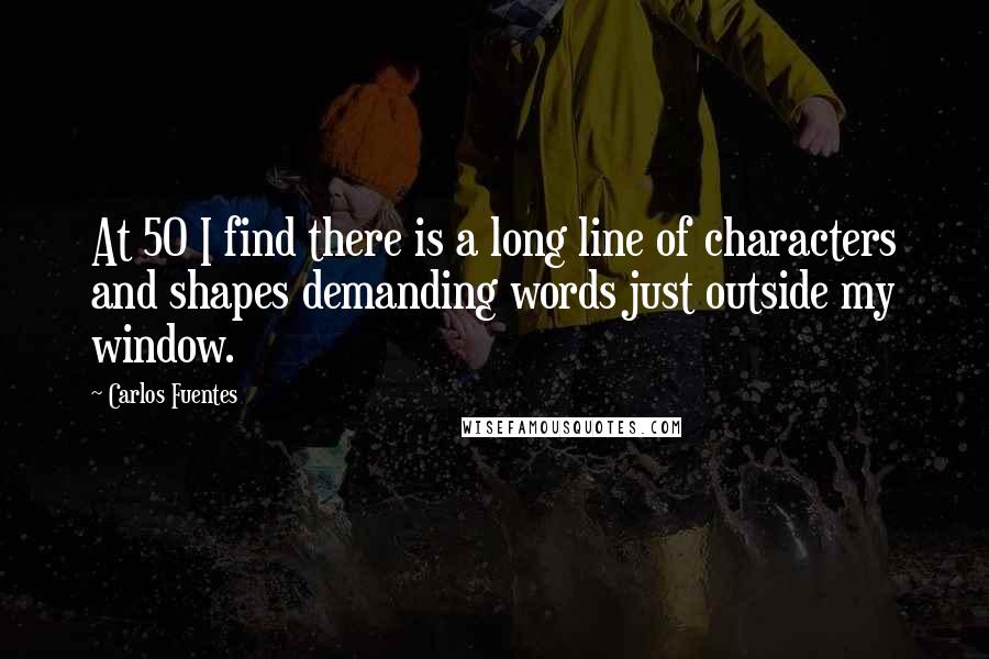 Carlos Fuentes Quotes: At 50 I find there is a long line of characters and shapes demanding words just outside my window.