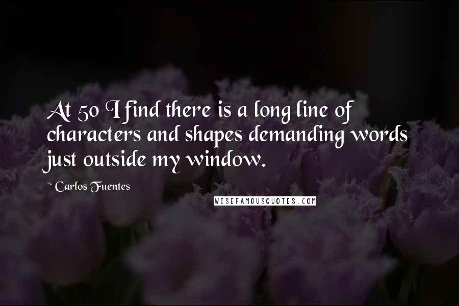 Carlos Fuentes Quotes: At 50 I find there is a long line of characters and shapes demanding words just outside my window.