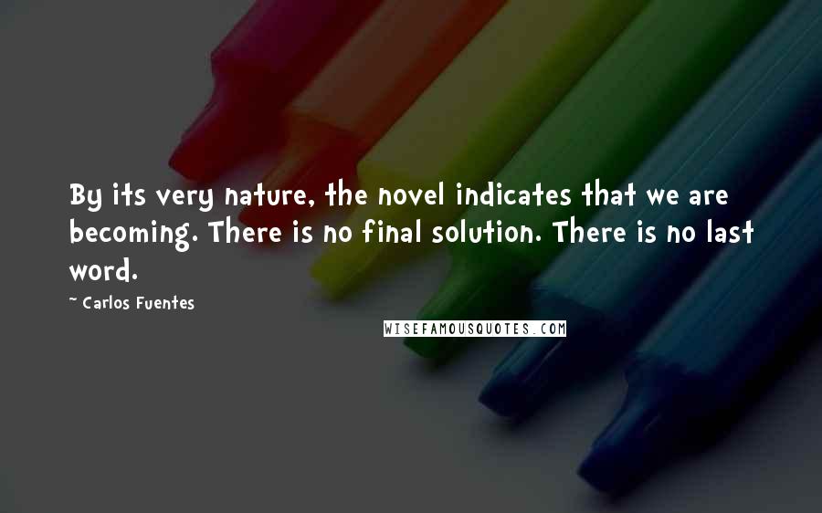 Carlos Fuentes Quotes: By its very nature, the novel indicates that we are becoming. There is no final solution. There is no last word.