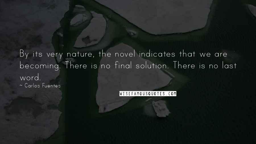 Carlos Fuentes Quotes: By its very nature, the novel indicates that we are becoming. There is no final solution. There is no last word.