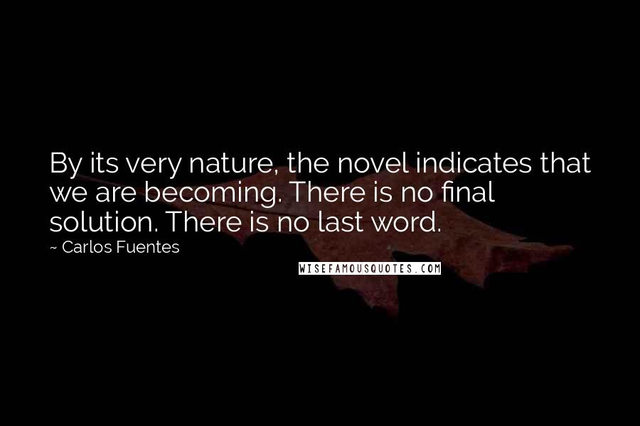 Carlos Fuentes Quotes: By its very nature, the novel indicates that we are becoming. There is no final solution. There is no last word.