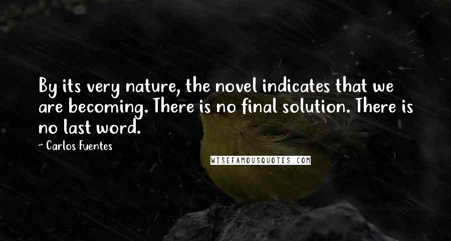 Carlos Fuentes Quotes: By its very nature, the novel indicates that we are becoming. There is no final solution. There is no last word.