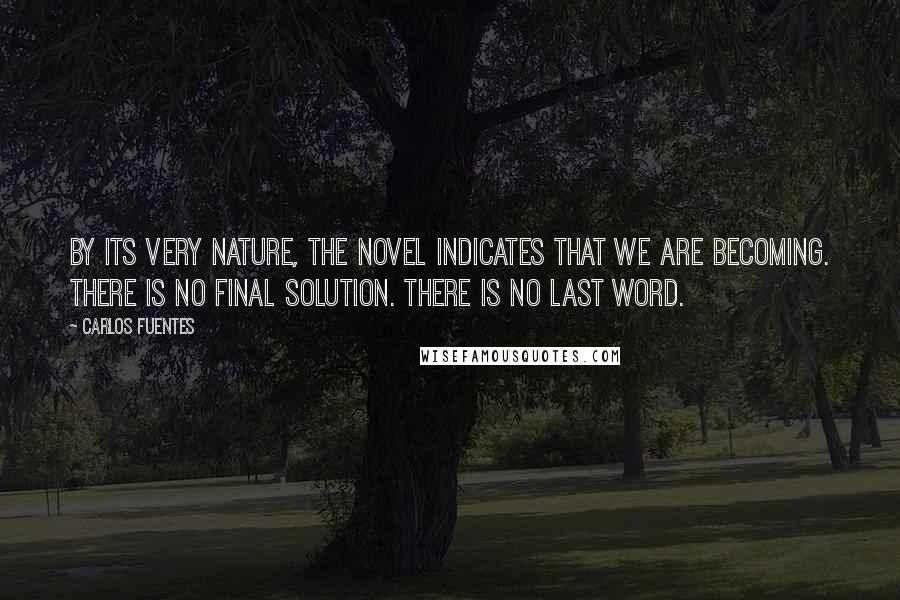 Carlos Fuentes Quotes: By its very nature, the novel indicates that we are becoming. There is no final solution. There is no last word.