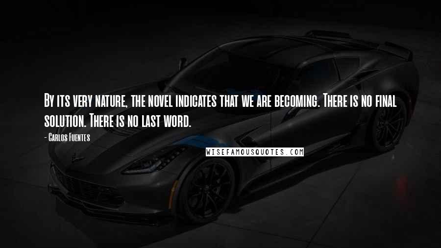 Carlos Fuentes Quotes: By its very nature, the novel indicates that we are becoming. There is no final solution. There is no last word.