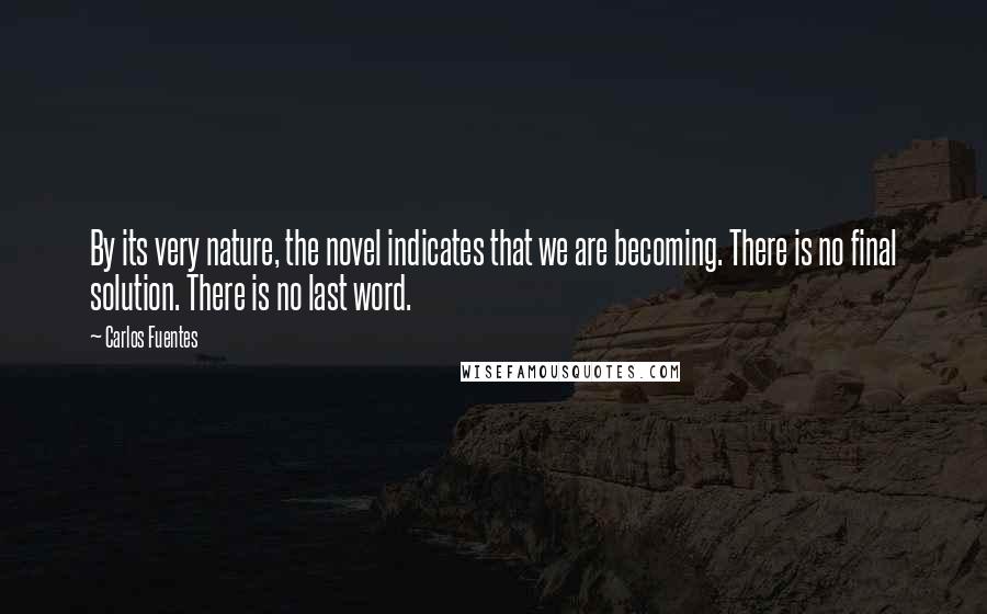 Carlos Fuentes Quotes: By its very nature, the novel indicates that we are becoming. There is no final solution. There is no last word.