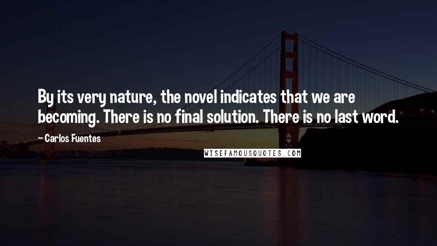 Carlos Fuentes Quotes: By its very nature, the novel indicates that we are becoming. There is no final solution. There is no last word.