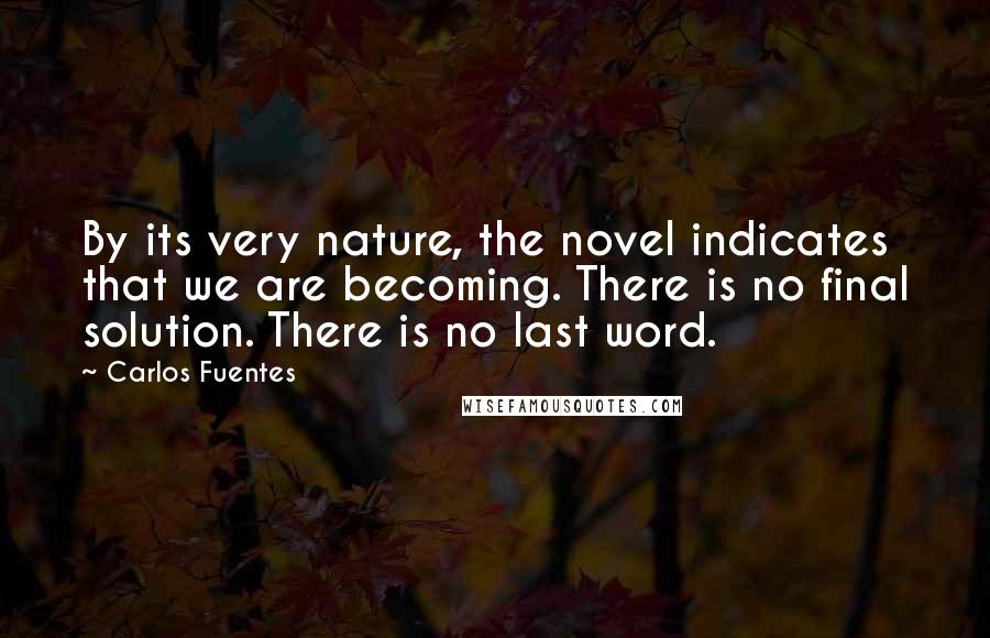 Carlos Fuentes Quotes: By its very nature, the novel indicates that we are becoming. There is no final solution. There is no last word.