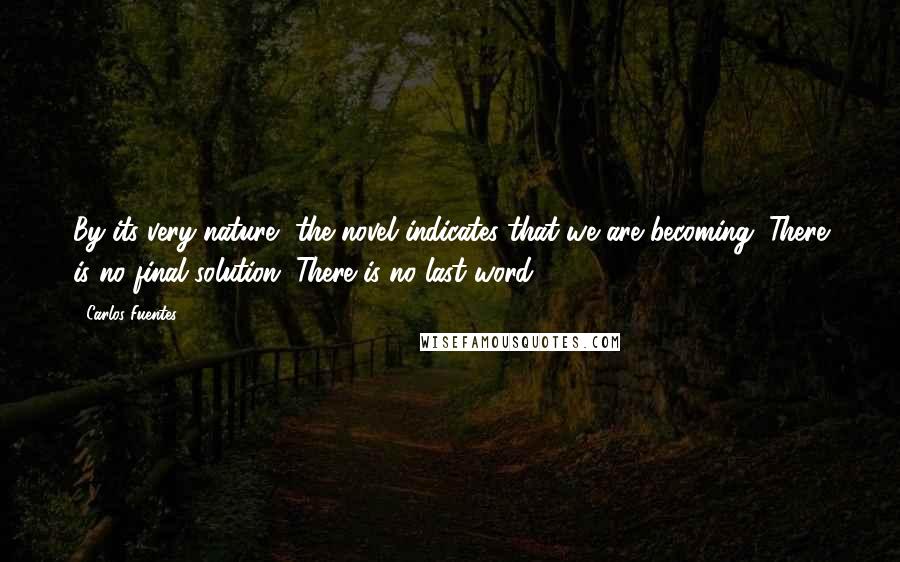 Carlos Fuentes Quotes: By its very nature, the novel indicates that we are becoming. There is no final solution. There is no last word.