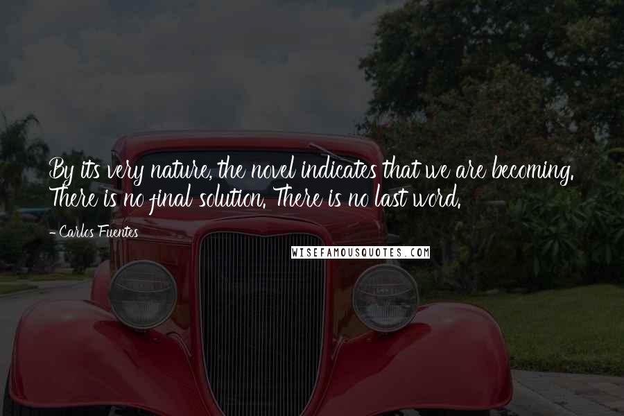 Carlos Fuentes Quotes: By its very nature, the novel indicates that we are becoming. There is no final solution. There is no last word.