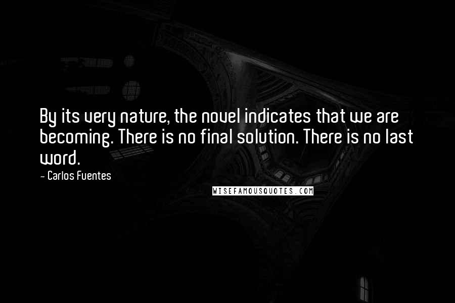 Carlos Fuentes Quotes: By its very nature, the novel indicates that we are becoming. There is no final solution. There is no last word.