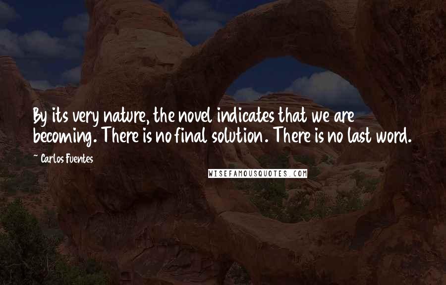 Carlos Fuentes Quotes: By its very nature, the novel indicates that we are becoming. There is no final solution. There is no last word.