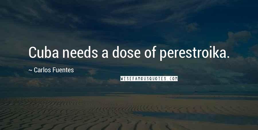 Carlos Fuentes Quotes: Cuba needs a dose of perestroika.