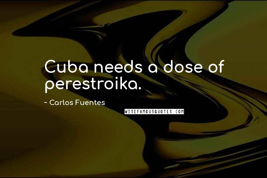 Carlos Fuentes Quotes: Cuba needs a dose of perestroika.