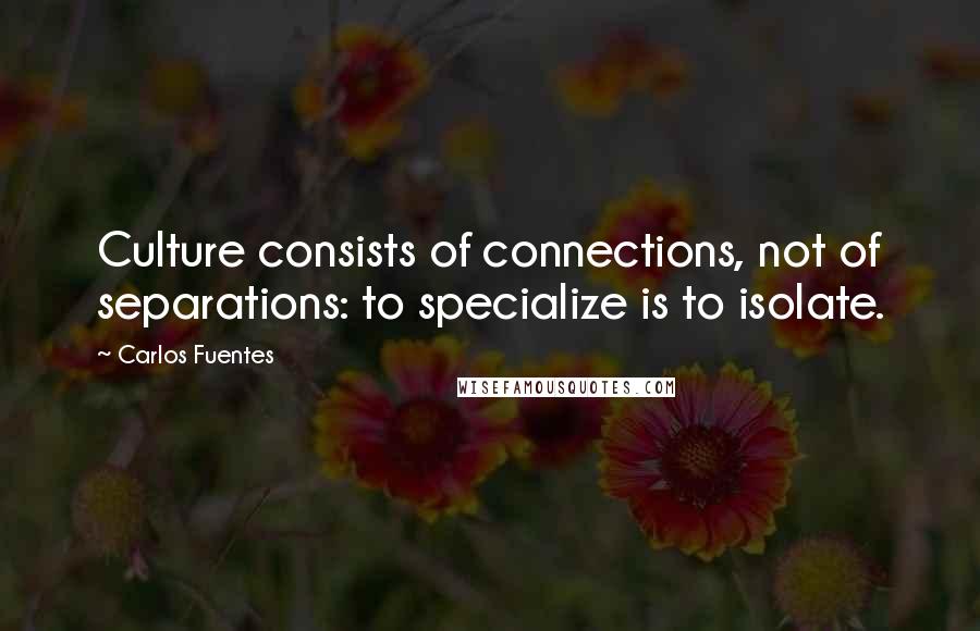 Carlos Fuentes Quotes: Culture consists of connections, not of separations: to specialize is to isolate.