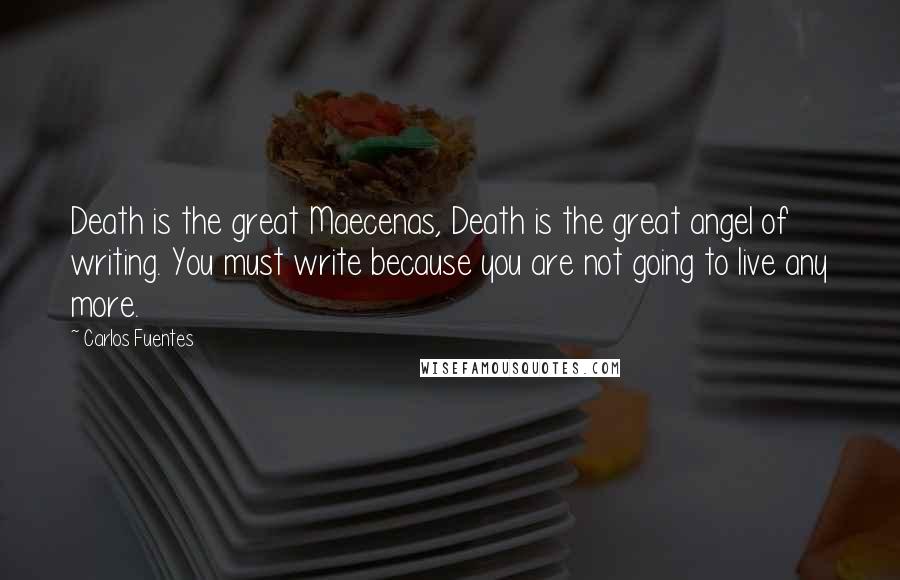 Carlos Fuentes Quotes: Death is the great Maecenas, Death is the great angel of writing. You must write because you are not going to live any more.