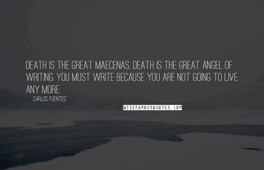 Carlos Fuentes Quotes: Death is the great Maecenas, Death is the great angel of writing. You must write because you are not going to live any more.