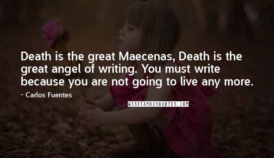 Carlos Fuentes Quotes: Death is the great Maecenas, Death is the great angel of writing. You must write because you are not going to live any more.