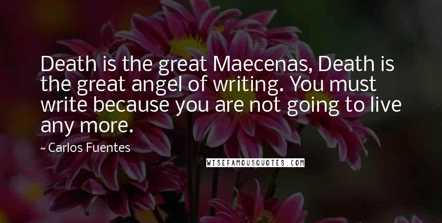 Carlos Fuentes Quotes: Death is the great Maecenas, Death is the great angel of writing. You must write because you are not going to live any more.