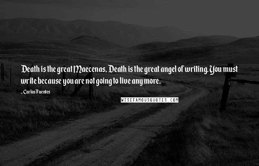 Carlos Fuentes Quotes: Death is the great Maecenas, Death is the great angel of writing. You must write because you are not going to live any more.