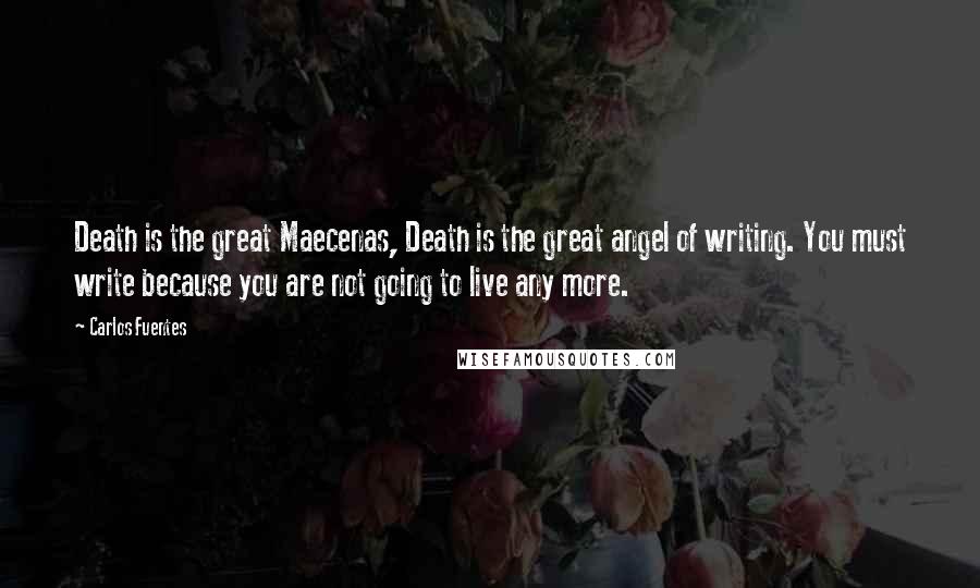 Carlos Fuentes Quotes: Death is the great Maecenas, Death is the great angel of writing. You must write because you are not going to live any more.