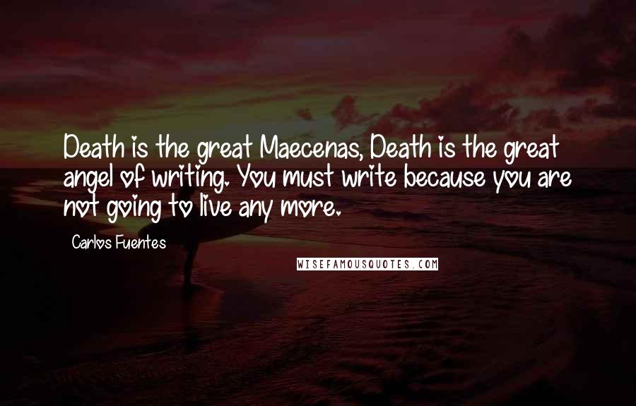 Carlos Fuentes Quotes: Death is the great Maecenas, Death is the great angel of writing. You must write because you are not going to live any more.