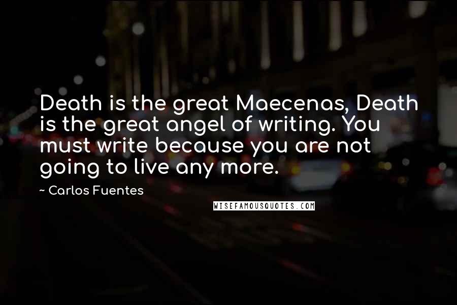 Carlos Fuentes Quotes: Death is the great Maecenas, Death is the great angel of writing. You must write because you are not going to live any more.