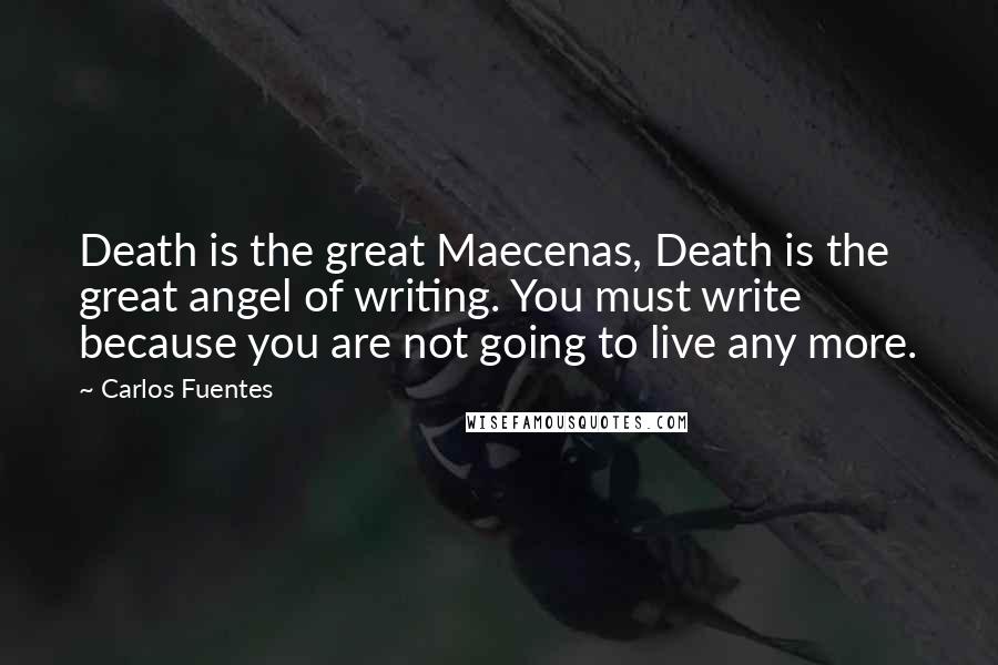 Carlos Fuentes Quotes: Death is the great Maecenas, Death is the great angel of writing. You must write because you are not going to live any more.