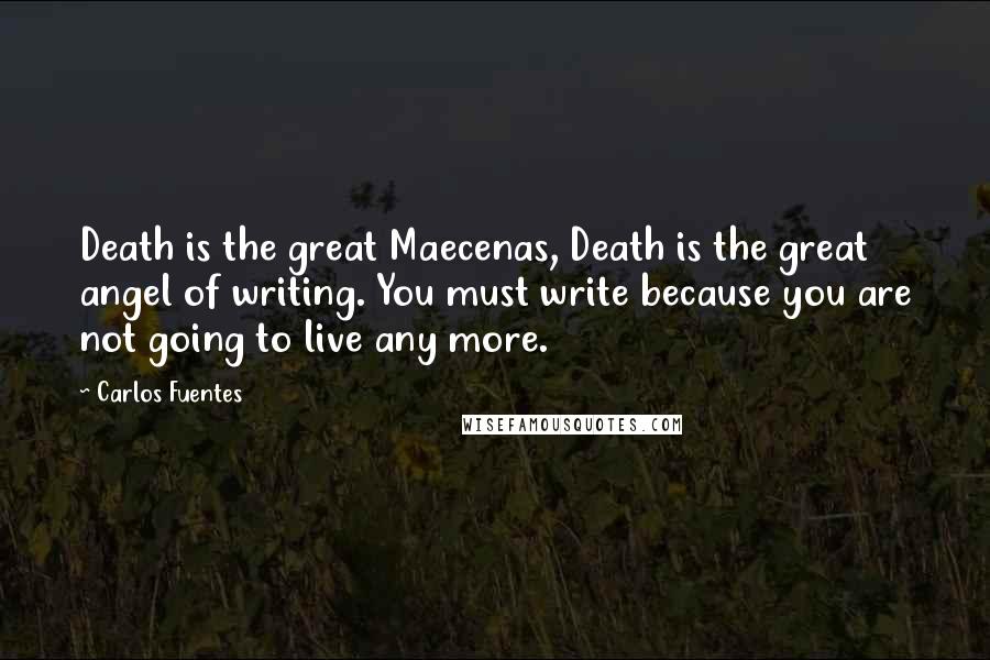 Carlos Fuentes Quotes: Death is the great Maecenas, Death is the great angel of writing. You must write because you are not going to live any more.