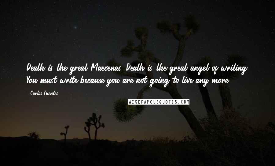 Carlos Fuentes Quotes: Death is the great Maecenas, Death is the great angel of writing. You must write because you are not going to live any more.