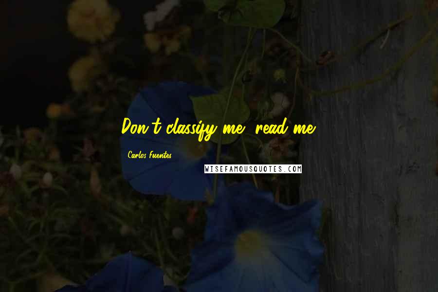 Carlos Fuentes Quotes: Don't classify me, read me.