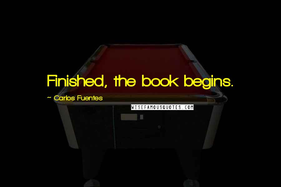 Carlos Fuentes Quotes: Finished, the book begins.