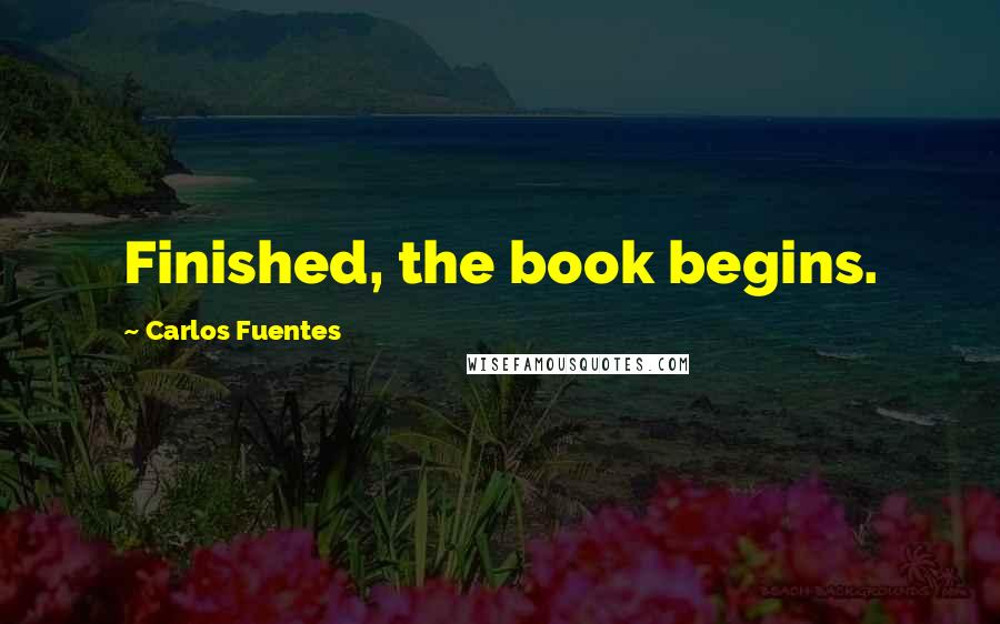 Carlos Fuentes Quotes: Finished, the book begins.