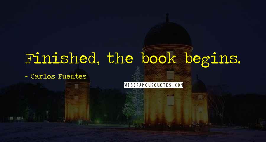 Carlos Fuentes Quotes: Finished, the book begins.