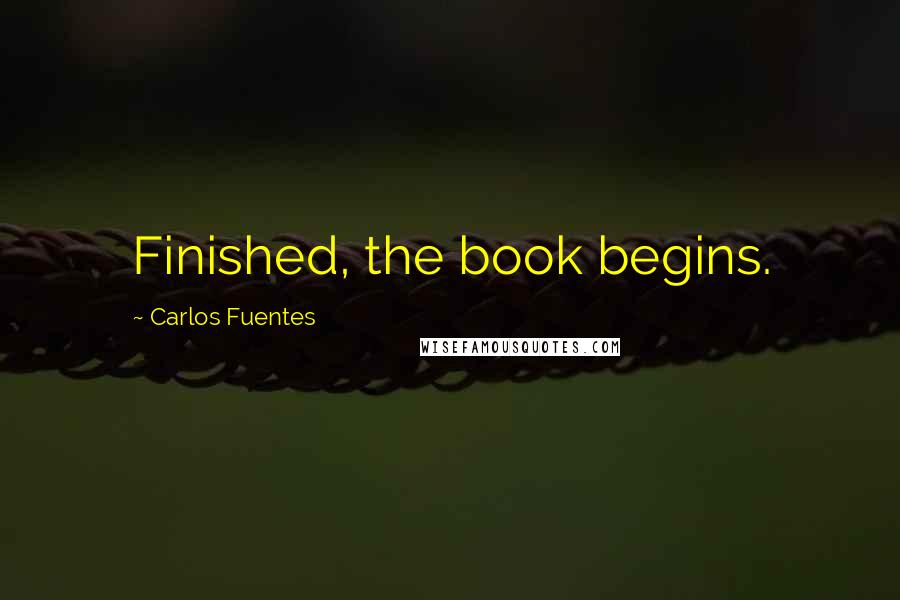 Carlos Fuentes Quotes: Finished, the book begins.