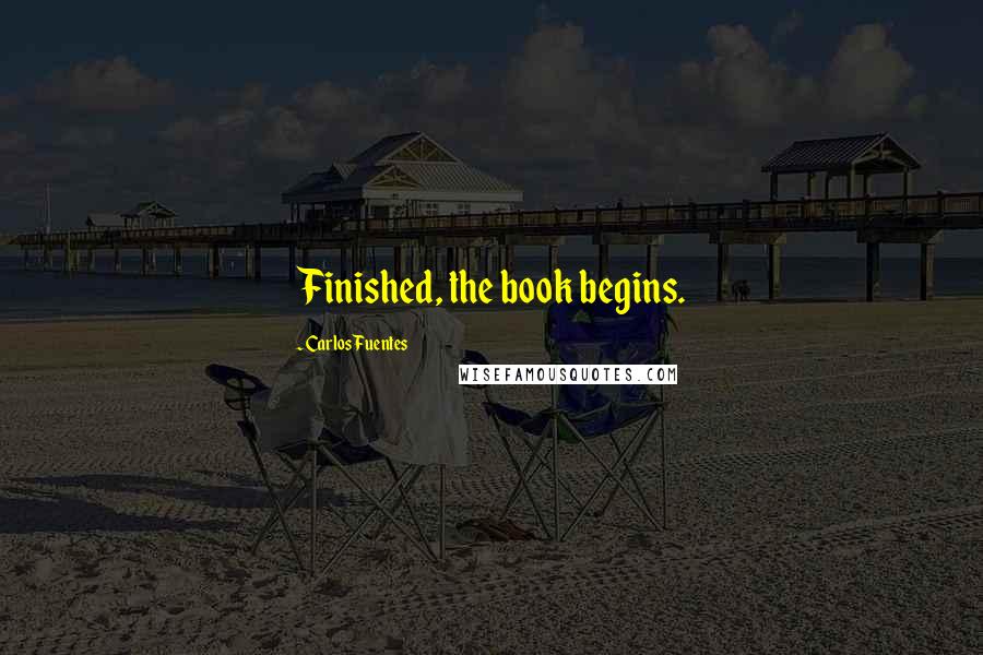 Carlos Fuentes Quotes: Finished, the book begins.