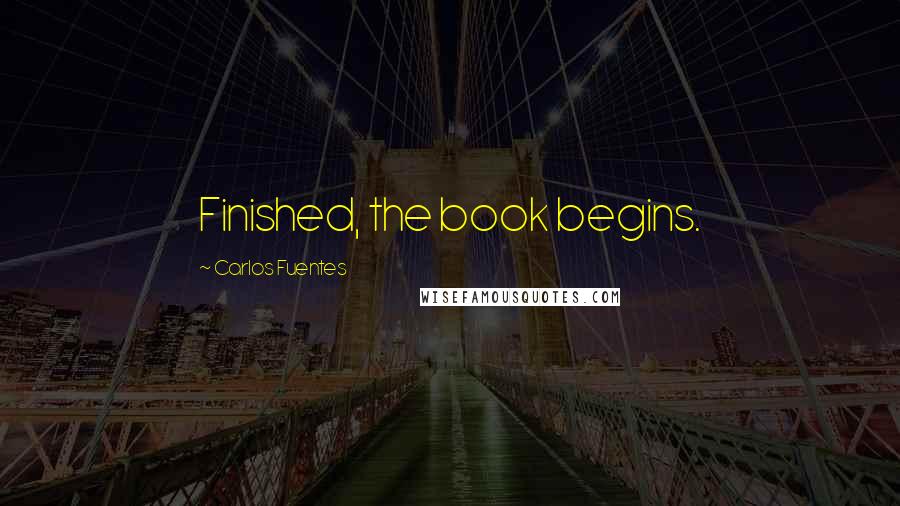 Carlos Fuentes Quotes: Finished, the book begins.