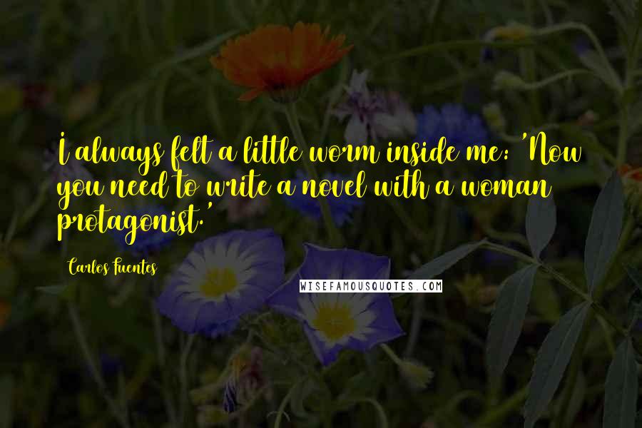 Carlos Fuentes Quotes: I always felt a little worm inside me: 'Now you need to write a novel with a woman protagonist.'