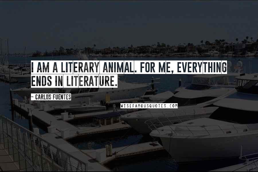 Carlos Fuentes Quotes: I am a literary animal. For me, everything ends in literature.