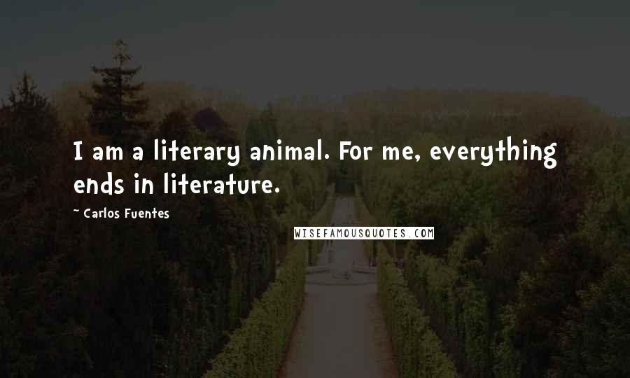 Carlos Fuentes Quotes: I am a literary animal. For me, everything ends in literature.