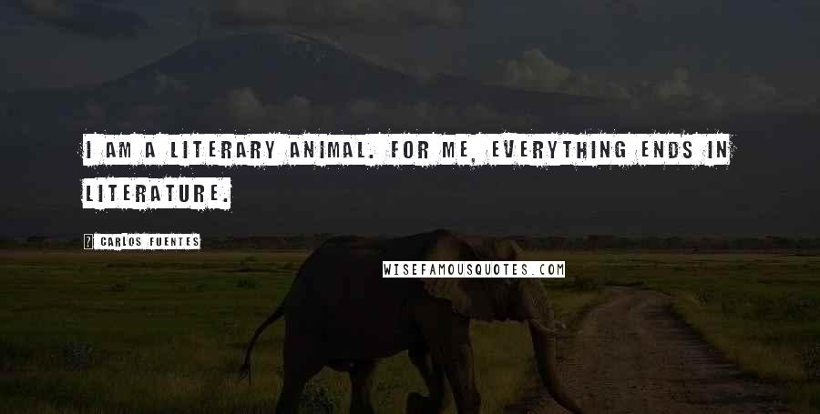 Carlos Fuentes Quotes: I am a literary animal. For me, everything ends in literature.