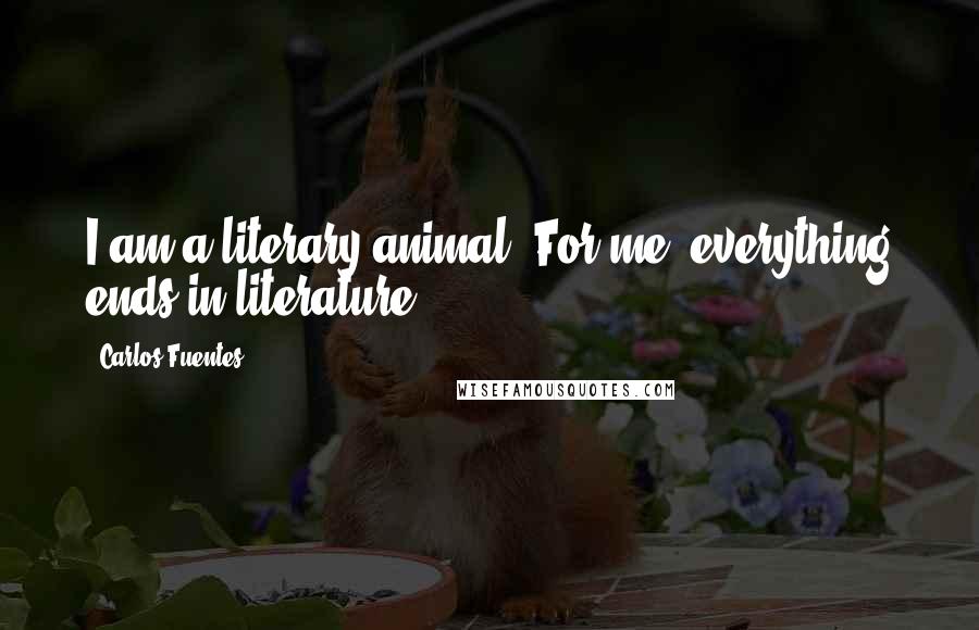 Carlos Fuentes Quotes: I am a literary animal. For me, everything ends in literature.