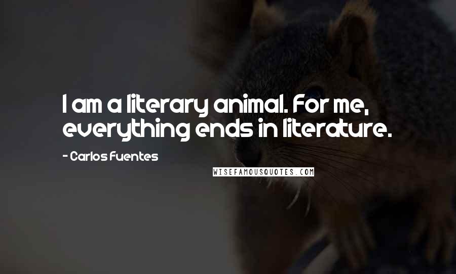 Carlos Fuentes Quotes: I am a literary animal. For me, everything ends in literature.