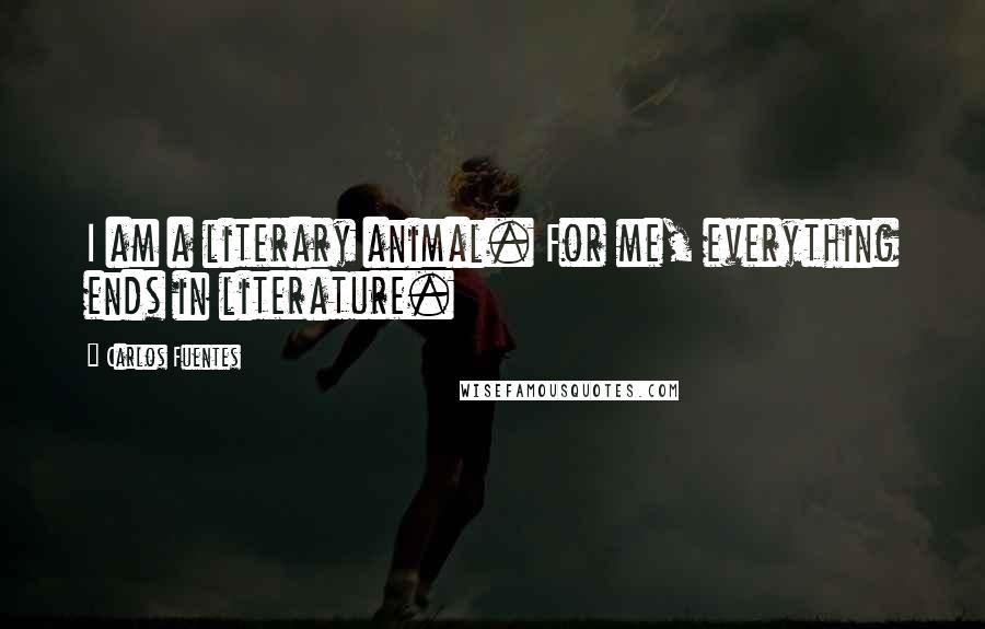 Carlos Fuentes Quotes: I am a literary animal. For me, everything ends in literature.