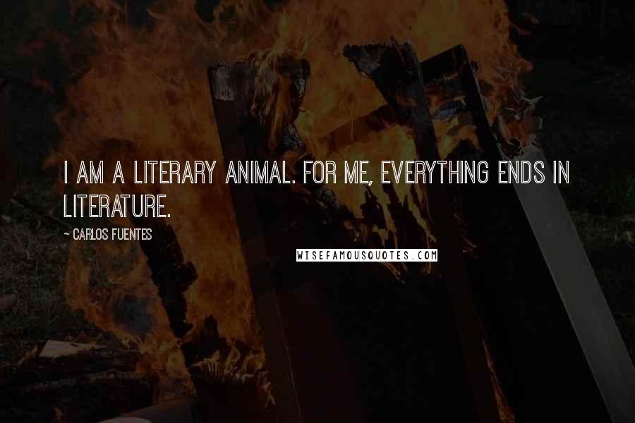 Carlos Fuentes Quotes: I am a literary animal. For me, everything ends in literature.